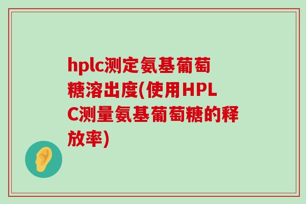 hplc测定氨基葡萄糖溶出度(使用HPLC测量氨基葡萄糖的释放率)-第1张图片-氨糖科普网