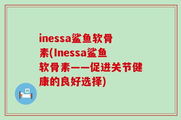 inessa鲨鱼软骨素(Inessa鲨鱼软骨素——促进关节健康的良好选择)-第1张图片-氨糖科普网 inessa鲨鱼软骨素(Inessa鲨鱼软骨素——促进关节健康的良好选择)-第1张图片-氨糖科普网