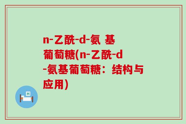 n-乙酰-d-氨 基葡萄糖(n-乙酰-d-氨基葡萄糖:结构与应用)-第1张图片-氨糖科普网 n-乙酰-d-氨 基葡萄糖(n-乙酰-d-氨基葡萄糖:结构与应用)-第1张图片-氨糖科普网