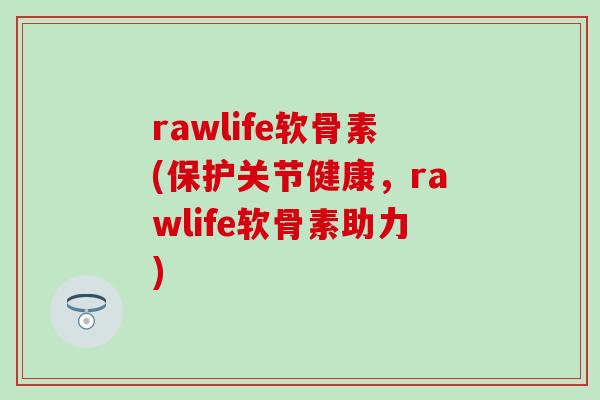 rawlife软骨素(保护关节健康，rawlife软骨素助力)-第1张图片-氨糖科普网
