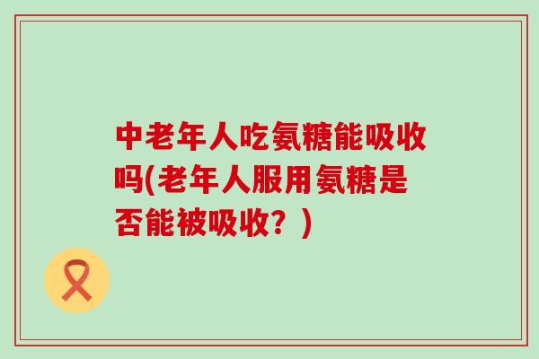 中老年人吃氨糖能吸收吗(老年人服用氨糖是否能被吸收？)-第1张图片-氨糖科普网