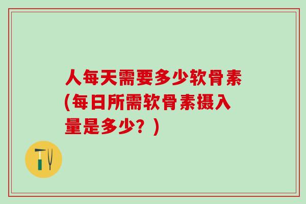 人每天需要多少软骨素(每日所需软骨素摄入量是多少?)-第1张图片-氨糖科普网 人每天需要多少软骨素(每日所需软骨素摄入量是多少?)-第1张图片-氨糖科普网