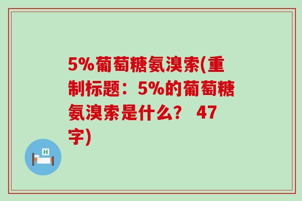 5%葡萄糖氨溴索(重制标题:5%的葡萄糖氨溴索是什么? 47字)-第1张图片-氨糖科普网 5%葡萄糖氨溴索(重制标题:5%的葡萄糖氨溴索是什么? 47字)-第1张图片-氨糖科普网
