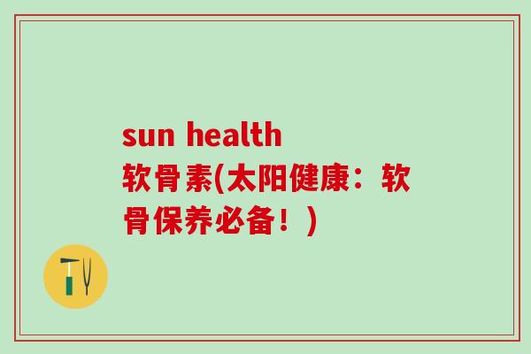 sun health软骨素(太阳健康：软骨保养必备！)-第1张图片-氨糖科普网