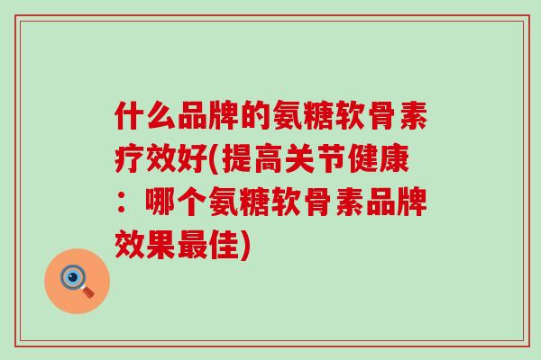 什么品牌的氨糖软骨素疗效好(提高关节健康:哪个氨糖软骨素品牌效果最佳)-第1张图片-氨糖科普网 什么品牌的氨糖软骨素疗效好(提高关节健康:哪个氨糖软骨素品牌效果最佳)-第1张图片-氨糖科普网