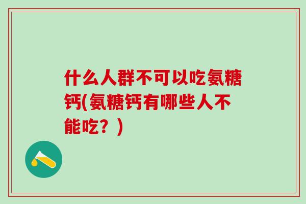 什么人群不可以吃氨糖钙(氨糖钙有哪些人不能吃？)-第1张图片-氨糖科普网