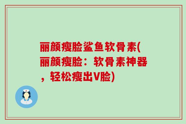 丽颜瘦脸鲨鱼软骨素(丽颜瘦脸:软骨素神器,轻松瘦出V脸)-第1张图片-氨糖科普网 丽颜瘦脸鲨鱼软骨素(丽颜瘦脸:软骨素神器,轻松瘦出V脸)-第1张图片-氨糖科普网
