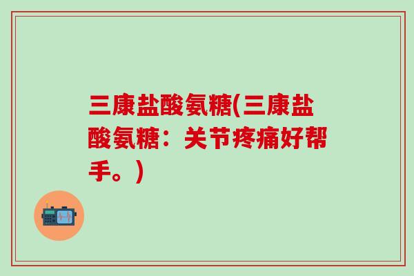 三康盐酸氨糖(三康盐酸氨糖:关节疼痛好帮手。)-第1张图片-氨糖科普网 三康盐酸氨糖(三康盐酸氨糖:关节疼痛好帮手。)-第1张图片-氨糖科普网