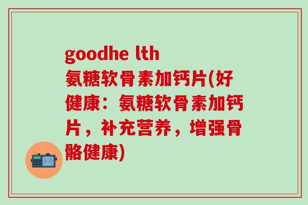 goodhe lth氨糖软骨素加钙片(好健康：氨糖软骨素加钙片，补充营养，增强骨骼健康)-第1张图片-氨糖科普网