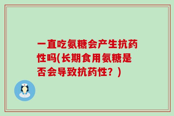一直吃氨糖会产生抗药性吗(长期食用氨糖是否会导致抗药性?)-第1张图片-氨糖科普网 一直吃氨糖会产生抗药性吗(长期食用氨糖是否会导致抗药性?)-第1张图片-氨糖科普网