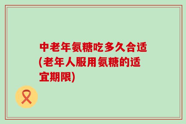 中老年氨糖吃多久合适(老年人服用氨糖的适宜期限)-第1张图片-氨糖科普网 中老年氨糖吃多久合适(老年人服用氨糖的适宜期限)-第1张图片-氨糖科普网