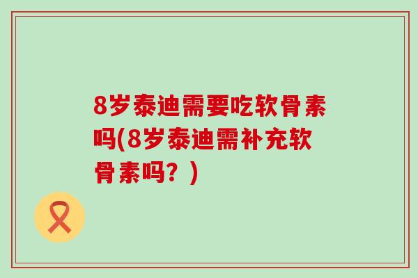 8岁泰迪需要吃软骨素吗(8岁泰迪需补充软骨素吗?)-第1张图片-氨糖科普网 8岁泰迪需要吃软骨素吗(8岁泰迪需补充软骨素吗?)-第1张图片-氨糖科普网