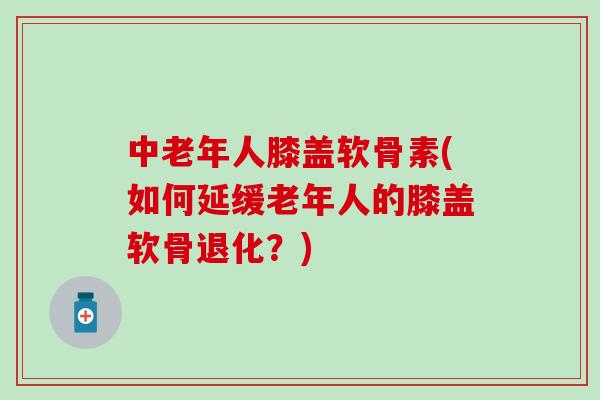 中老年人膝盖软骨素(如何延缓老年人的膝盖软骨退化?)-第1张图片-氨糖科普网 中老年人膝盖软骨素(如何延缓老年人的膝盖软骨退化?)-第1张图片-氨糖科普网
