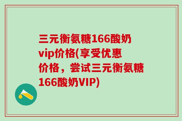 三元衡氨糖166酸奶vip价格(享受优惠价格,尝试三元衡氨糖166酸奶VIP)-第1张图片-氨糖科普网 三元衡氨糖166酸奶vip价格(享受优惠价格,尝试三元衡氨糖166酸奶VIP)-第1张图片-氨糖科普网