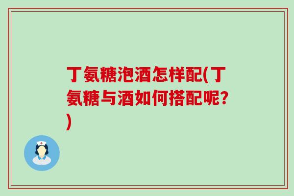 丁氨糖泡酒怎样配(丁氨糖与酒如何搭配呢?)-第1张图片-氨糖科普网 丁氨糖泡酒怎样配(丁氨糖与酒如何搭配呢?)-第1张图片-氨糖科普网