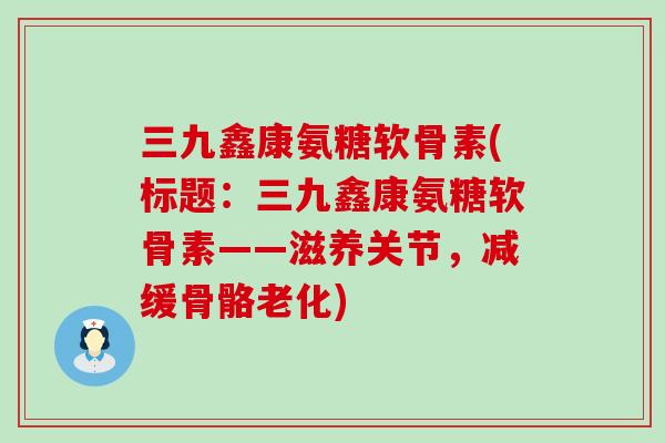 三九鑫康氨糖软骨素(标题:三九鑫康氨糖软骨素——滋养关节,减缓骨骼老化)-第1张图片-氨糖科普网 三九鑫康氨糖软骨素(标题:三九鑫康氨糖软骨素——滋养关节,减缓骨骼老化)-第1张图片-氨糖科普网