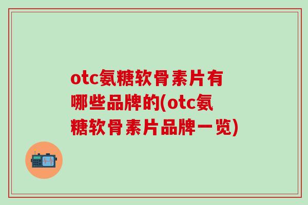 otc氨糖软骨素片有哪些品牌的(otc氨糖软骨素片品牌一览)-第1张图片-氨糖科普网 otc氨糖软骨素片有哪些品牌的(otc氨糖软骨素片品牌一览)-第1张图片-氨糖科普网