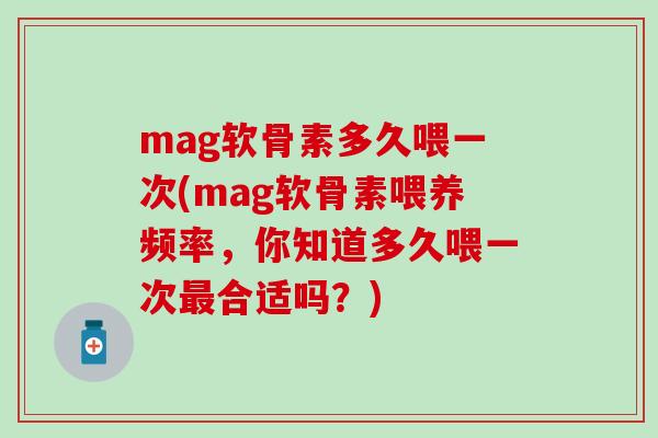 mag软骨素多久喂一次(mag软骨素喂养频率,你知道多久喂一次最合适吗?)-第1张图片-氨糖科普网 mag软骨素多久喂一次(mag软骨素喂养频率,你知道多久喂一次最合适吗?)-第1张图片-氨糖科普网