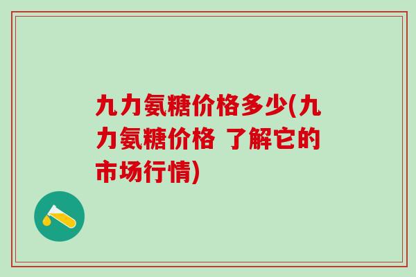 九力氨糖价格多少(九力氨糖价格 了解它的市场行情)-第1张图片-氨糖科普网 九力氨糖价格多少(九力氨糖价格 了解它的市场行情)-第1张图片-氨糖科普网