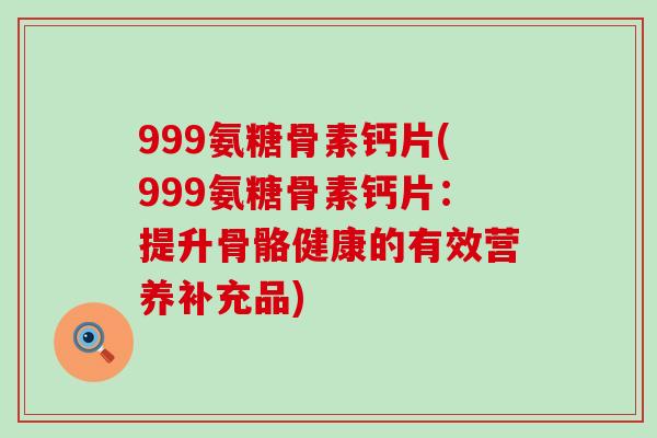999氨糖骨素钙片(999氨糖骨素钙片：提升骨骼健康的有效营养补充品)-第1张图片-氨糖科普网