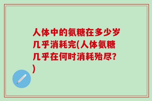 人体中的氨糖在多少岁几乎消耗完(人体氨糖几乎在何时消耗殆尽?)-第1张图片-氨糖科普网 人体中的氨糖在多少岁几乎消耗完(人体氨糖几乎在何时消耗殆尽?)-第1张图片-氨糖科普网