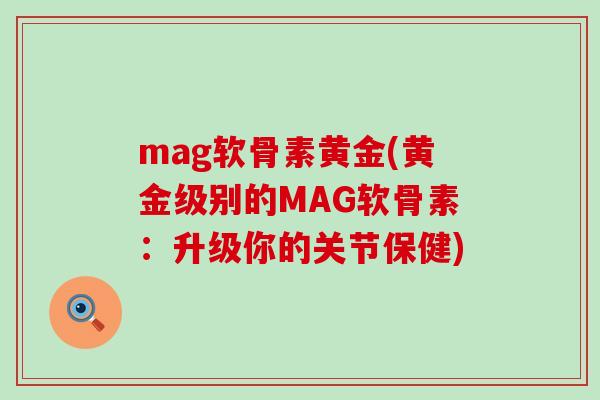 mag软骨素黄金(黄金级别的MAG软骨素：升级你的关节保健)-第1张图片-氨糖科普网
