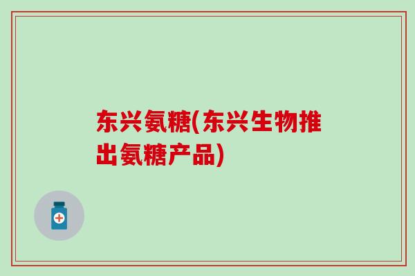 东兴氨糖(东兴生物推出氨糖产品)-第1张图片-氨糖科普网 东兴氨糖(东兴生物推出氨糖产品)-第1张图片-氨糖科普网