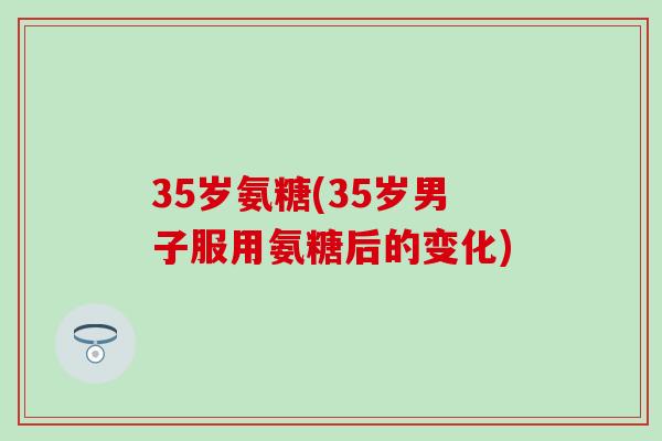 35岁氨糖(35岁男子服用氨糖后的变化)-第1张图片-氨糖科普网 35岁氨糖(35岁男子服用氨糖后的变化)-第1张图片-氨糖科普网