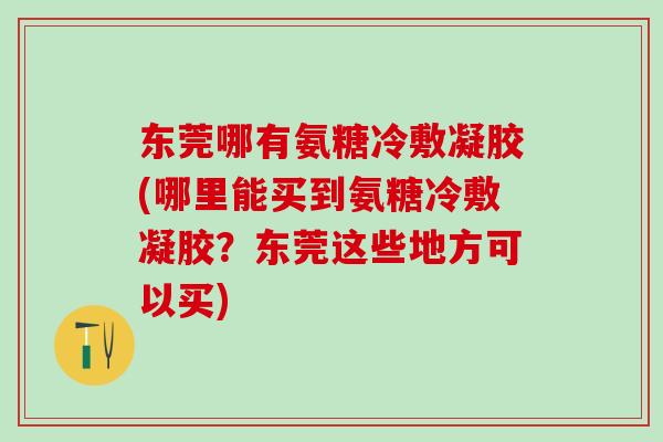 东莞哪有氨糖冷敷凝胶(哪里能买到氨糖冷敷凝胶?东莞这些地方可以买)-第1张图片-氨糖科普网 东莞哪有氨糖冷敷凝胶(哪里能买到氨糖冷敷凝胶?东莞这些地方可以买)-第1张图片-氨糖科普网