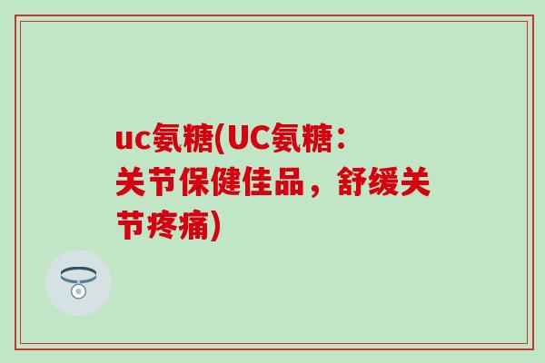 uc氨糖(UC氨糖：关节保健佳品，舒缓关节疼痛)-第1张图片-氨糖科普网