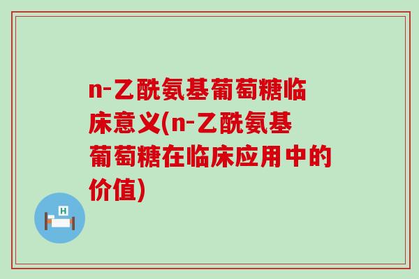n-乙酰氨基葡萄糖临床意义(n-乙酰氨基葡萄糖在临床应用中的价值)-第1张图片-氨糖科普网