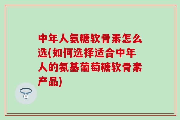 中年人氨糖软骨素怎么选(如何选择适合中年人的氨基葡萄糖软骨素产品)-第1张图片-氨糖科普网