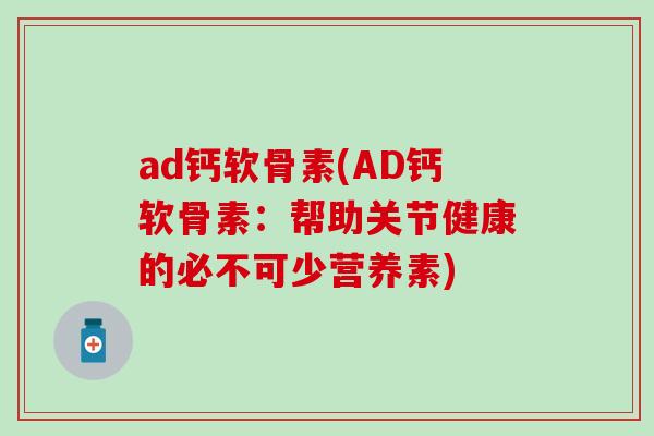 ad钙软骨素(AD钙软骨素：帮助关节健康的必不可少营养素)-第1张图片-氨糖科普网