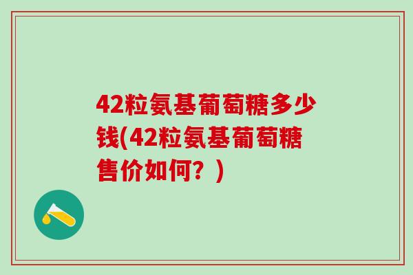 42粒氨基葡萄糖多少钱(42粒氨基葡萄糖售价如何?)-第1张图片-氨糖科普网 42粒氨基葡萄糖多少钱(42粒氨基葡萄糖售价如何?)-第1张图片-氨糖科普网
