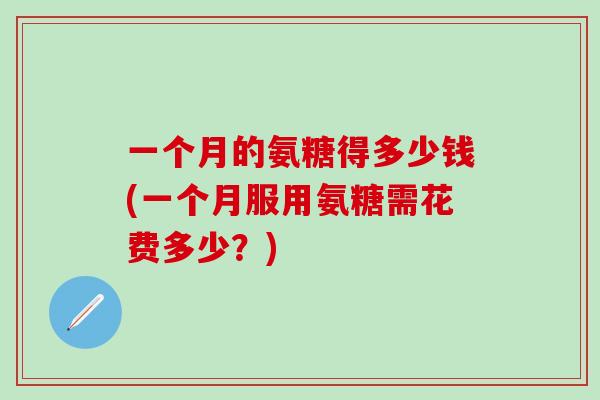 一个月的氨糖得多少钱(一个月服用氨糖需花费多少?)-第1张图片-氨糖科普网 一个月的氨糖得多少钱(一个月服用氨糖需花费多少?)-第1张图片-氨糖科普网