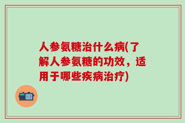 人参氨糖治什么病(了解人参氨糖的功效，适用于哪些疾病治疗)-第1张图片-氨糖科普网