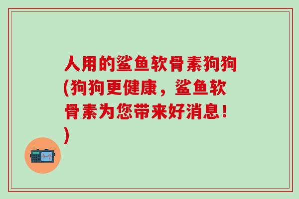 人用的鲨鱼软骨素狗狗(狗狗更健康,鲨鱼软骨素为您带来好消息!)-第1张图片-氨糖科普网 人用的鲨鱼软骨素狗狗(狗狗更健康,鲨鱼软骨素为您带来好消息!)-第1张图片-氨糖科普网