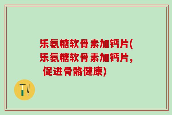 乐氨糖软骨素加钙片(乐氨糖软骨素加钙片, 促进骨骼健康)-第1张图片-氨糖科普网