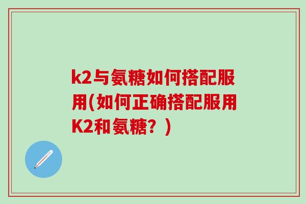 k2与氨糖如何搭配服用(如何正确搭配服用K2和氨糖?)-第1张图片-氨糖科普网 k2与氨糖如何搭配服用(如何正确搭配服用K2和氨糖?)-第1张图片-氨糖科普网