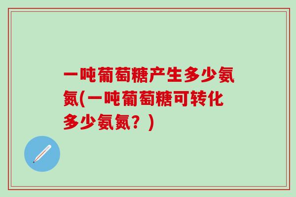 一吨葡萄糖产生多少氨氮(一吨葡萄糖可转化多少氨氮?)-第1张图片-氨糖科普网 一吨葡萄糖产生多少氨氮(一吨葡萄糖可转化多少氨氮?)-第1张图片-氨糖科普网