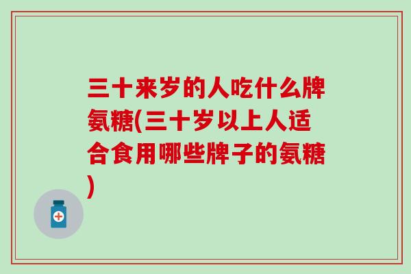 三十来岁的人吃什么牌氨糖(三十岁以上人适合食用哪些牌子的氨糖)-第1张图片-氨糖科普网 三十来岁的人吃什么牌氨糖(三十岁以上人适合食用哪些牌子的氨糖)-第1张图片-氨糖科普网