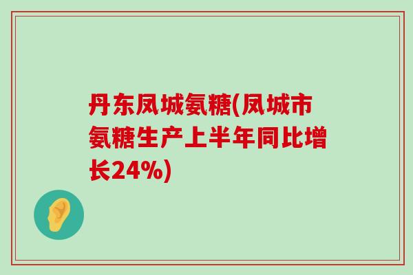丹东凤城氨糖(凤城市氨糖生产上半年同比增长24%)-第1张图片-氨糖科普网 丹东凤城氨糖(凤城市氨糖生产上半年同比增长24%)-第1张图片-氨糖科普网