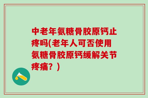 中老年氨糖骨胶原钙止疼吗(老年人可否使用氨糖骨胶原钙缓解关节疼痛?)-第1张图片-氨糖科普网 中老年氨糖骨胶原钙止疼吗(老年人可否使用氨糖骨胶原钙缓解关节疼痛?)-第1张图片-氨糖科普网