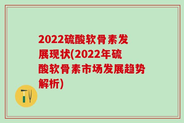 2022硫酸软骨素发展现状(2022年硫酸软骨素市场发展趋势解析)-第1张图片-氨糖科普网 2022硫酸软骨素发展现状(2022年硫酸软骨素市场发展趋势解析)-第1张图片-氨糖科普网