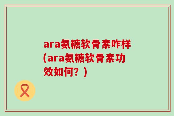 ara氨糖软骨素咋样(ara氨糖软骨素功效如何?)-第1张图片-氨糖科普网 ara氨糖软骨素咋样(ara氨糖软骨素功效如何?)-第1张图片-氨糖科普网