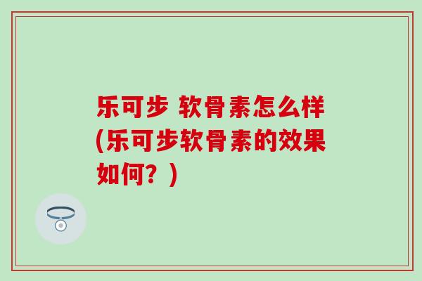 乐可步 软骨素怎么样(乐可步软骨素的效果如何？)-第1张图片-氨糖科普网