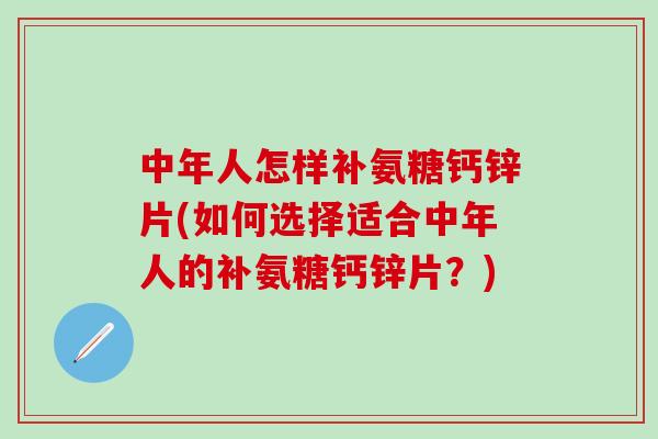 中年人怎样补氨糖钙锌片(如何选择适合中年人的补氨糖钙锌片?)-第1张图片-氨糖科普网 中年人怎样补氨糖钙锌片(如何选择适合中年人的补氨糖钙锌片?)-第1张图片-氨糖科普网