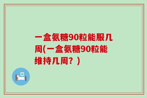 一盒氨糖90粒能服几周(一盒氨糖90粒能维持几周？)-第1张图片-氨糖科普网
