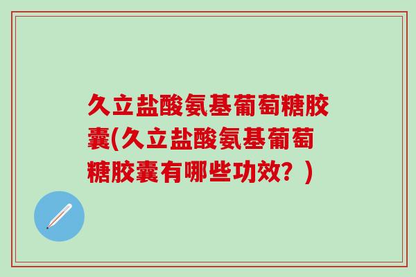 久立盐酸氨基葡萄糖胶囊(久立盐酸氨基葡萄糖胶囊有哪些功效？)-第1张图片-氨糖科普网