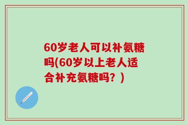 60岁老人可以补氨糖吗(60岁以上老人适合补充氨糖吗？)-第1张图片-氨糖科普网